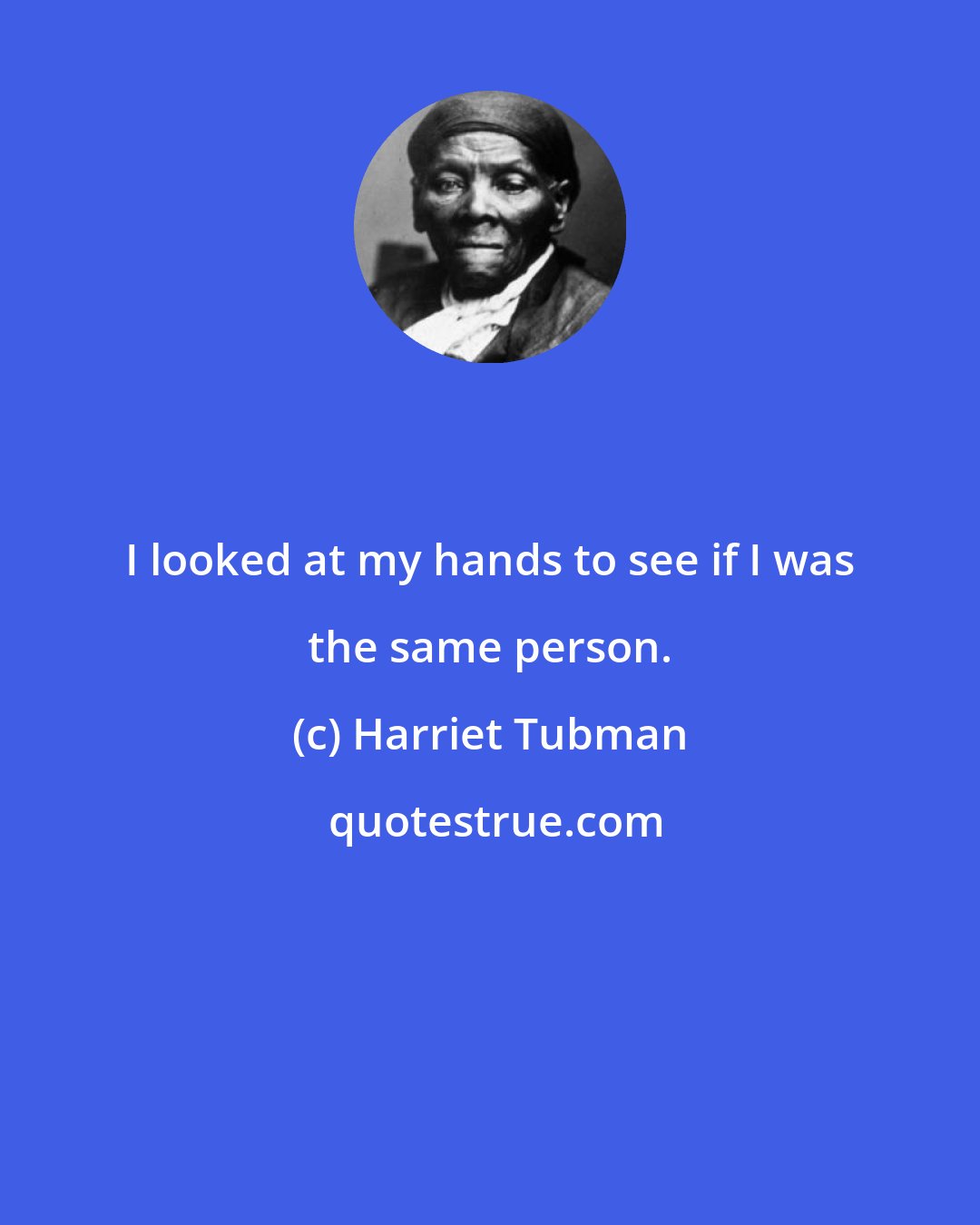 Harriet Tubman: I looked at my hands to see if I was the same person.