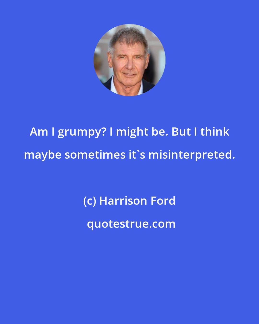 Harrison Ford: Am I grumpy? I might be. But I think maybe sometimes it's misinterpreted.