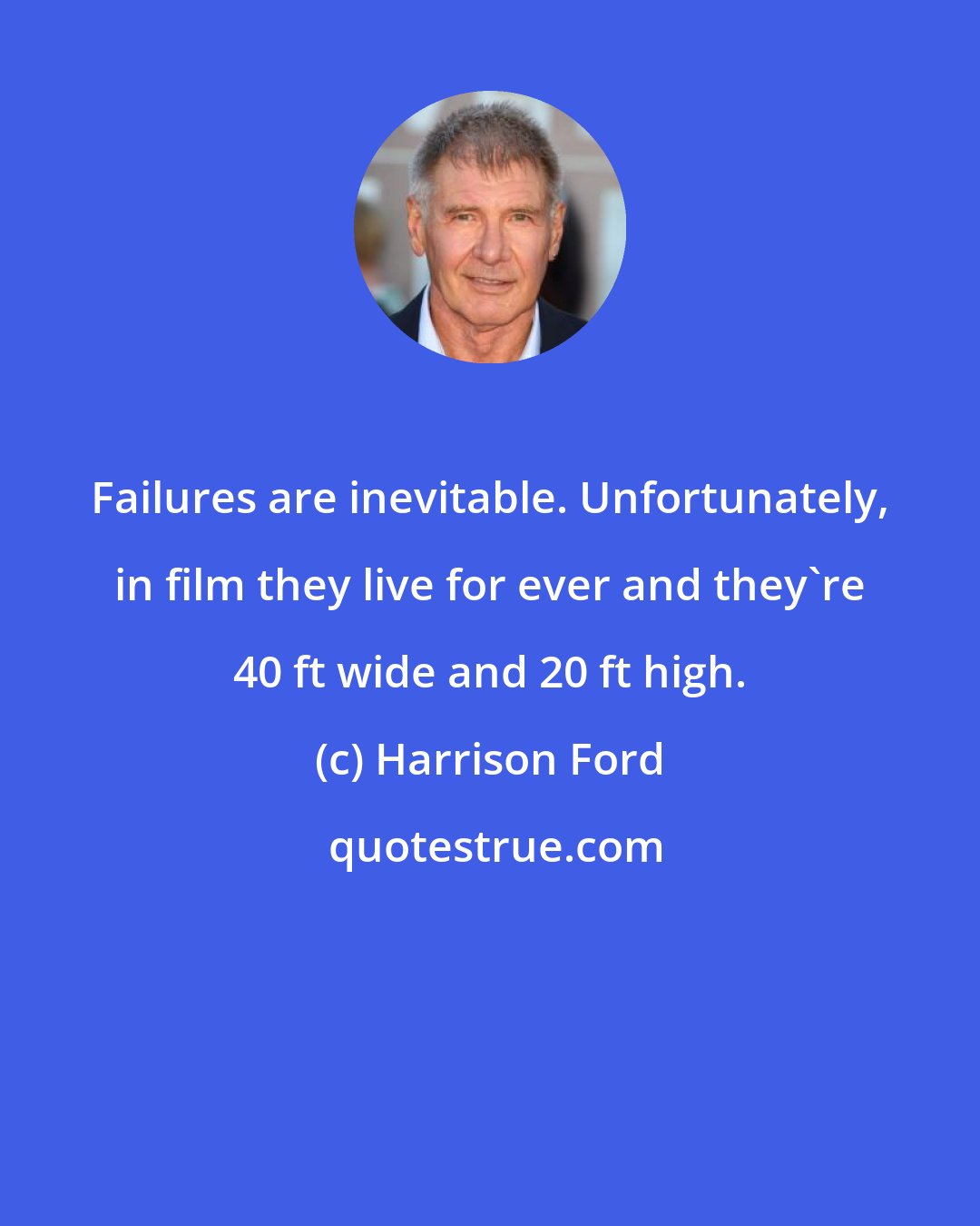 Harrison Ford: Failures are inevitable. Unfortunately, in film they live for ever and they're 40 ft wide and 20 ft high.