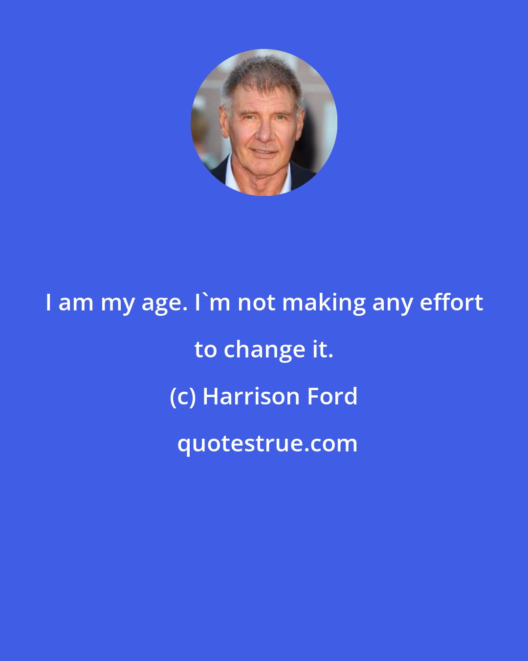 Harrison Ford: I am my age. I'm not making any effort to change it.