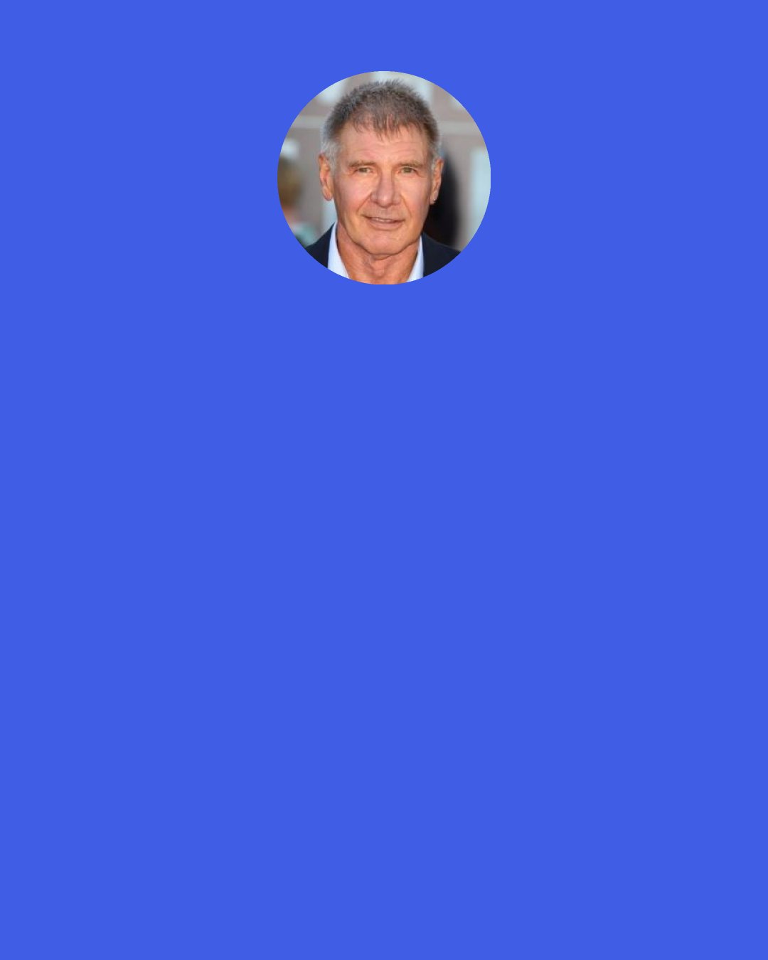 Harrison Ford: I don't think I have something that's pronounceable as a philosophy. ... When it was fashionable to say, "May the Force be with you," I always said, "Force yourself." ... I'll say again then, "The Force is within you. Force yourself."