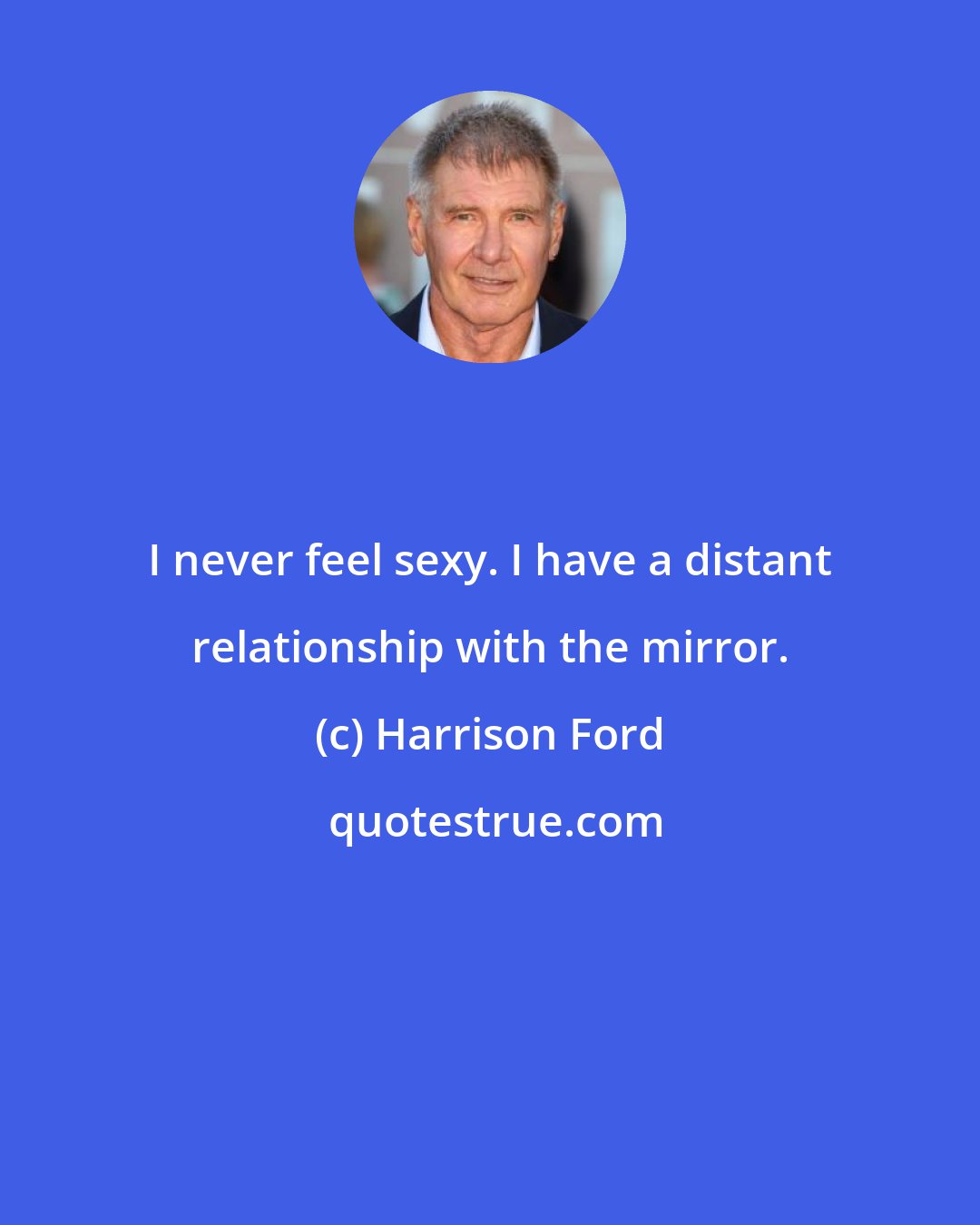 Harrison Ford: I never feel sexy. I have a distant relationship with the mirror.