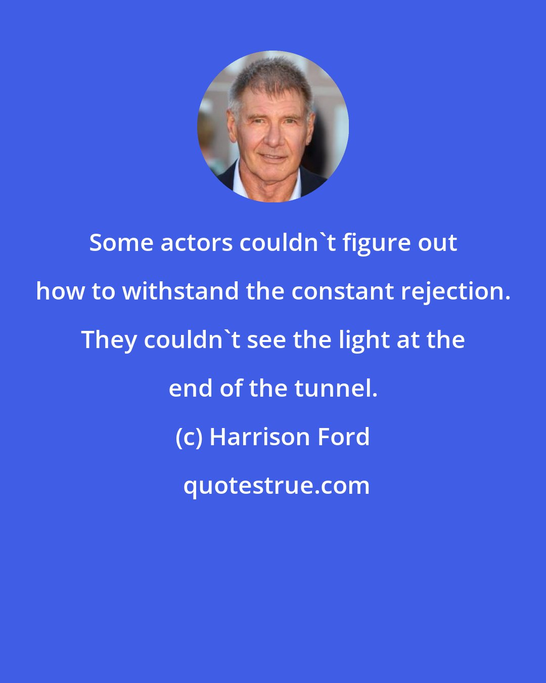 Harrison Ford: Some actors couldn't figure out how to withstand the constant rejection. They couldn't see the light at the end of the tunnel.