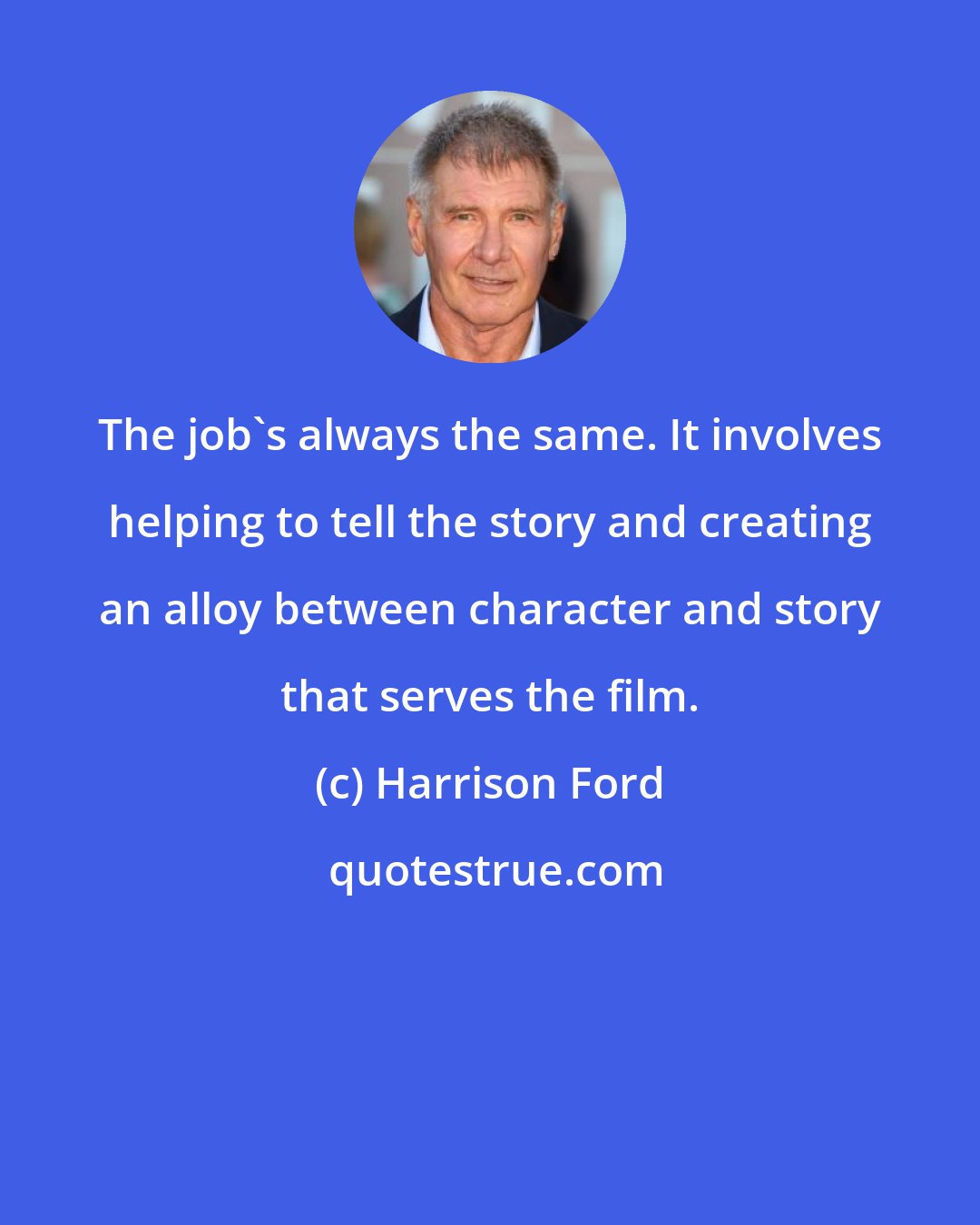 Harrison Ford: The job's always the same. It involves helping to tell the story and creating an alloy between character and story that serves the film.