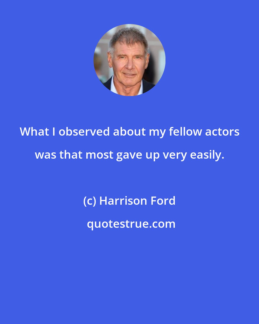 Harrison Ford: What I observed about my fellow actors was that most gave up very easily.