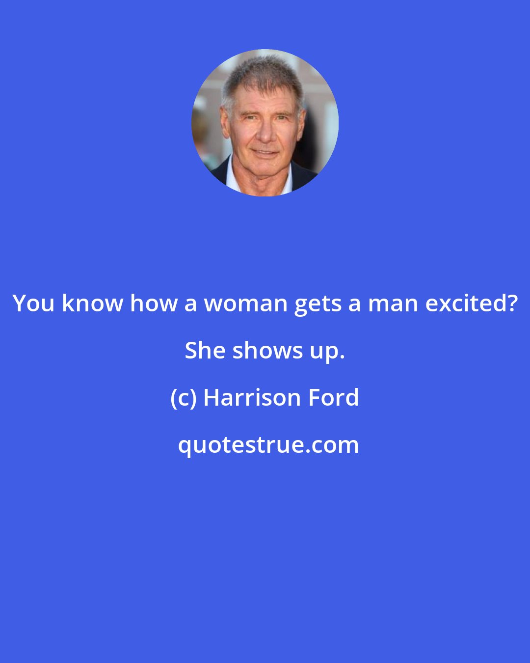 Harrison Ford: You know how a woman gets a man excited? She shows up.