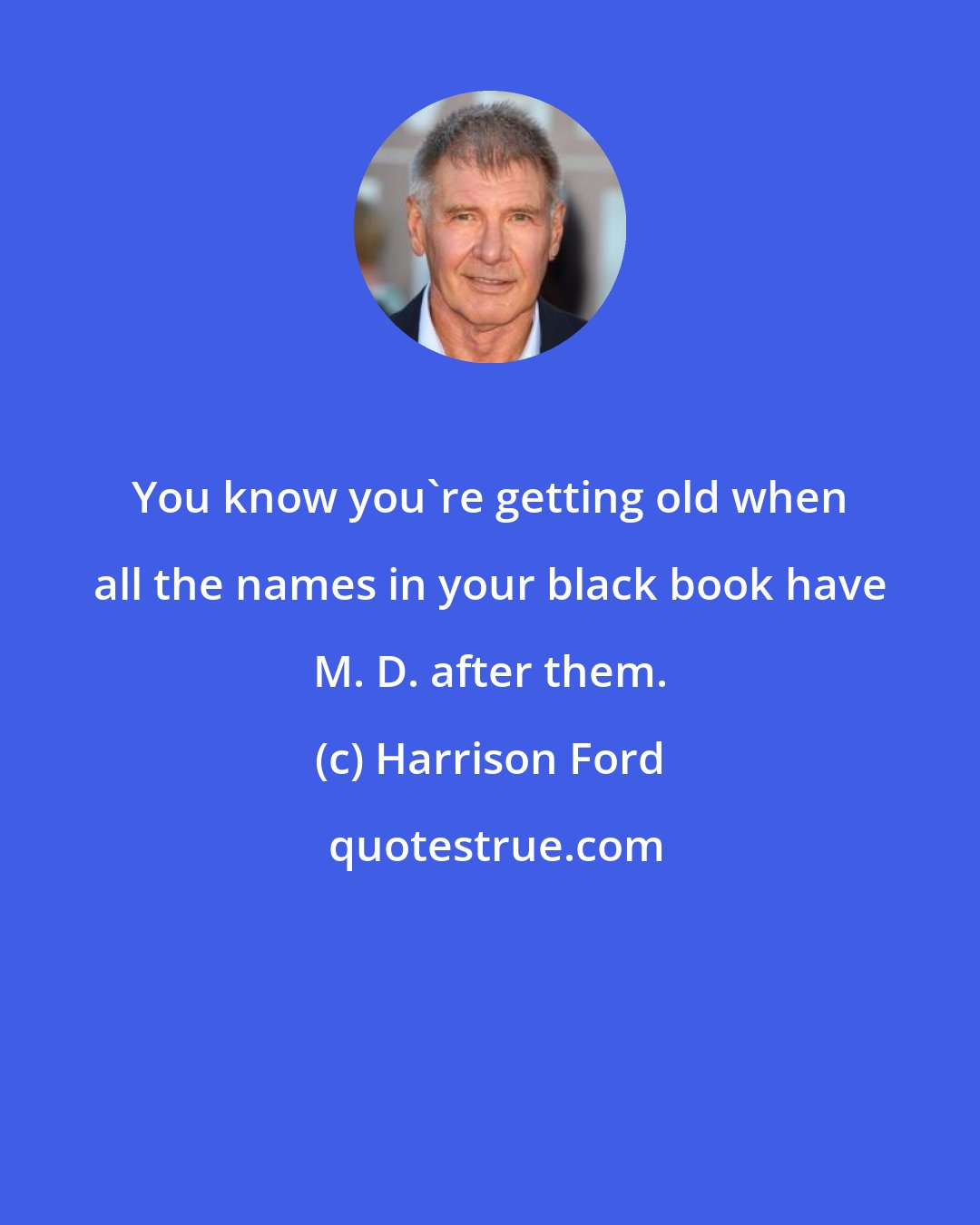 Harrison Ford: You know you're getting old when all the names in your black book have M. D. after them.