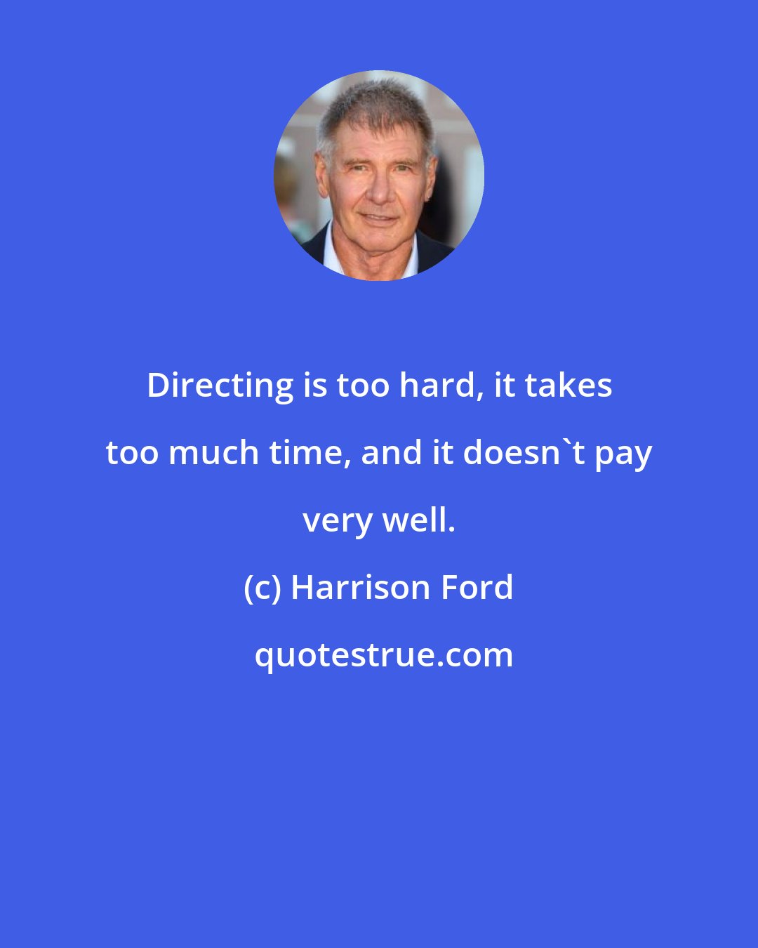 Harrison Ford: Directing is too hard, it takes too much time, and it doesn't pay very well.