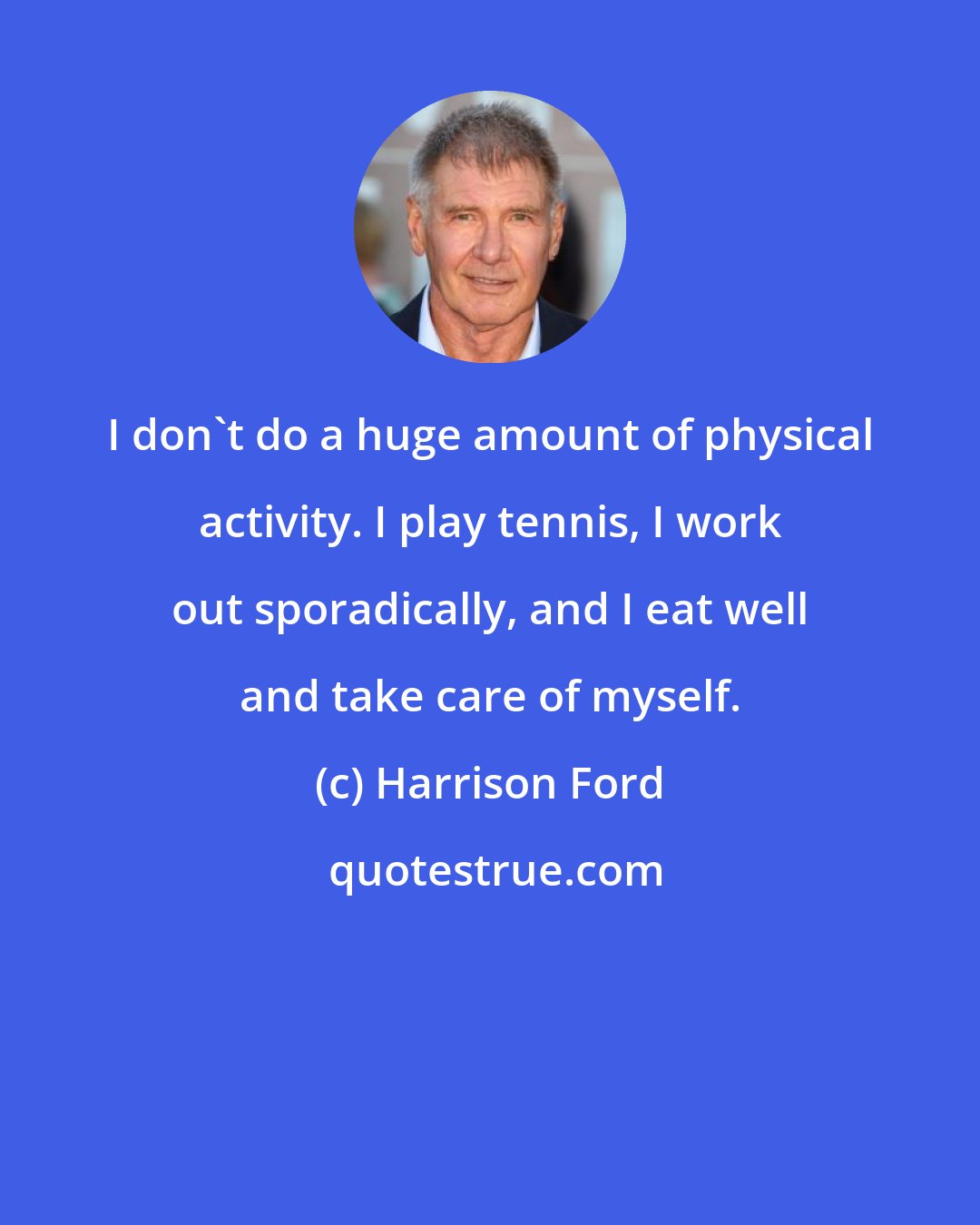 Harrison Ford: I don't do a huge amount of physical activity. I play tennis, I work out sporadically, and I eat well and take care of myself.