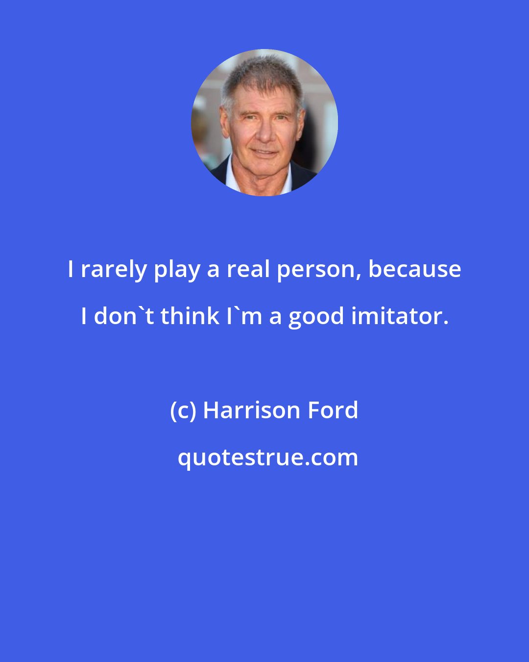 Harrison Ford: I rarely play a real person, because I don't think I'm a good imitator.