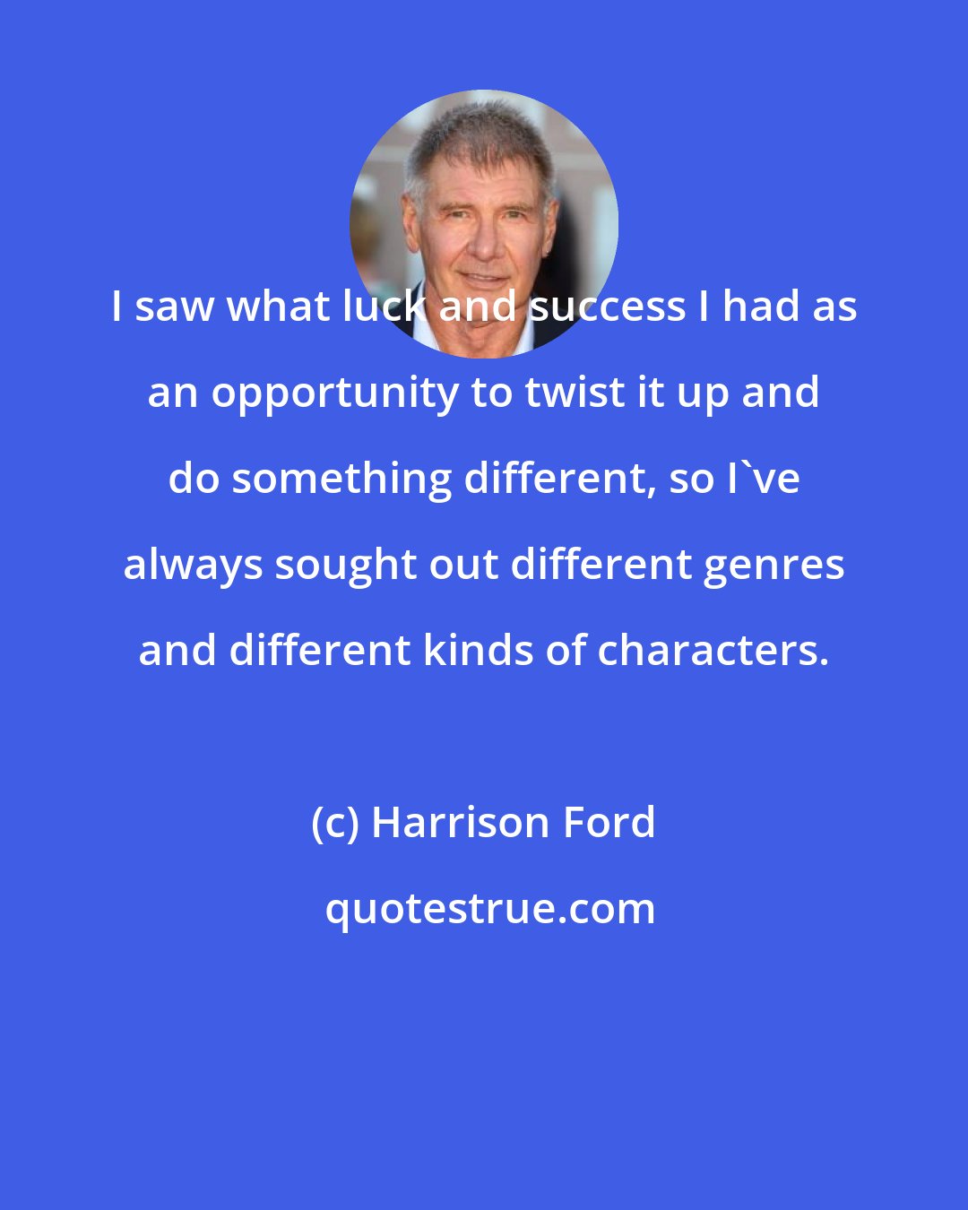 Harrison Ford: I saw what luck and success I had as an opportunity to twist it up and do something different, so I've always sought out different genres and different kinds of characters.