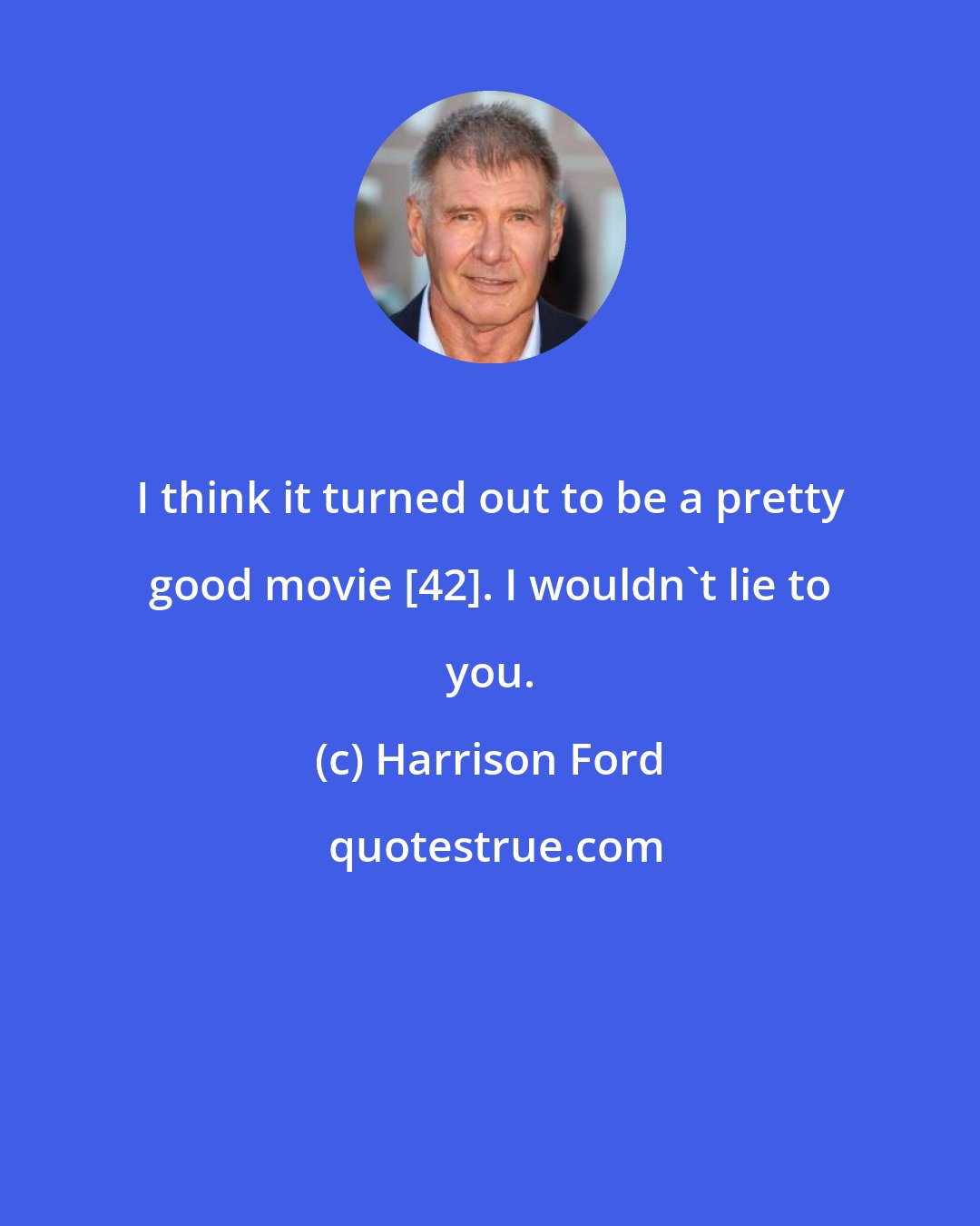 Harrison Ford: I think it turned out to be a pretty good movie [42]. I wouldn't lie to you.