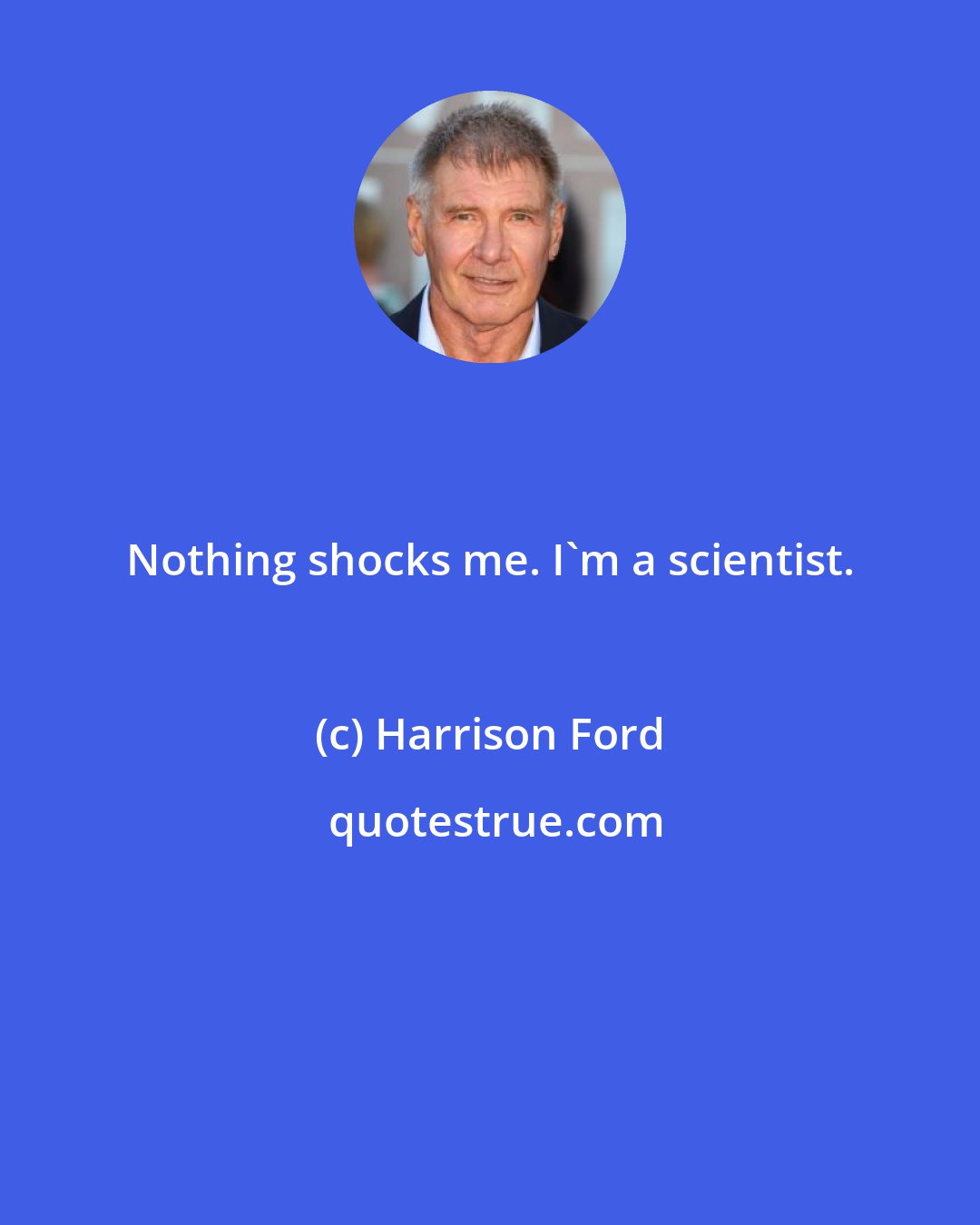 Harrison Ford: Nothing shocks me. I'm a scientist.