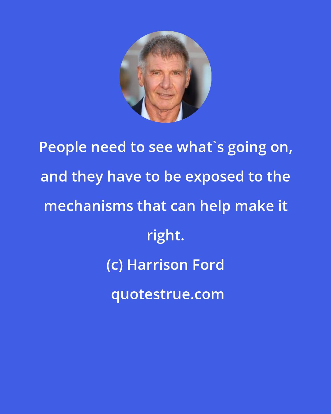 Harrison Ford: People need to see what's going on, and they have to be exposed to the mechanisms that can help make it right.