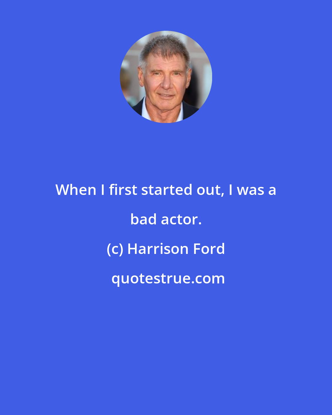 Harrison Ford: When I first started out, I was a bad actor.