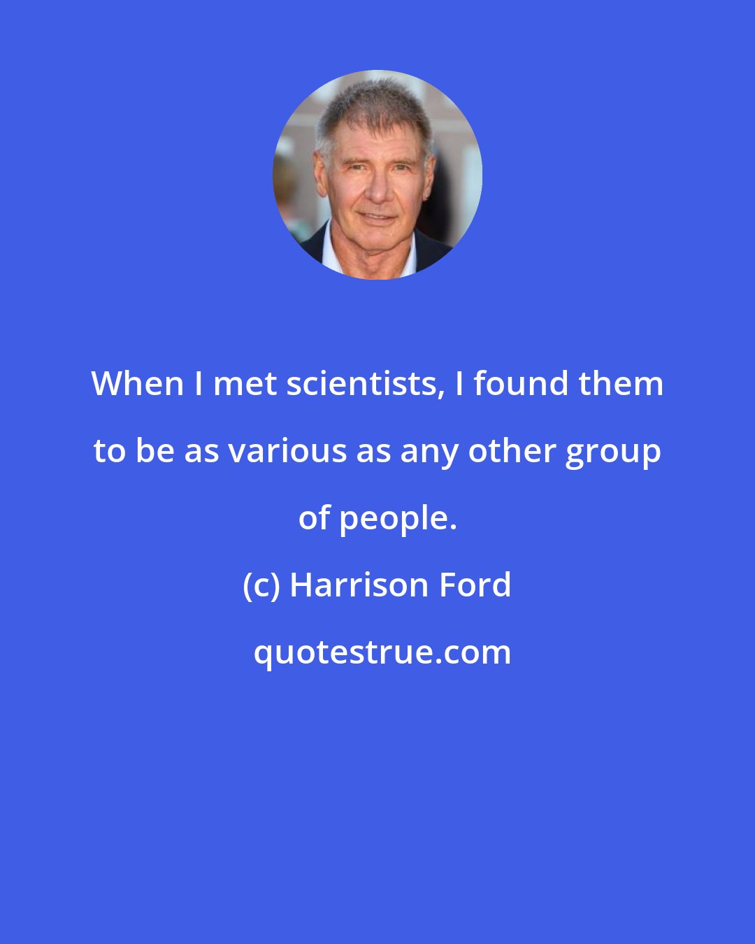 Harrison Ford: When I met scientists, I found them to be as various as any other group of people.