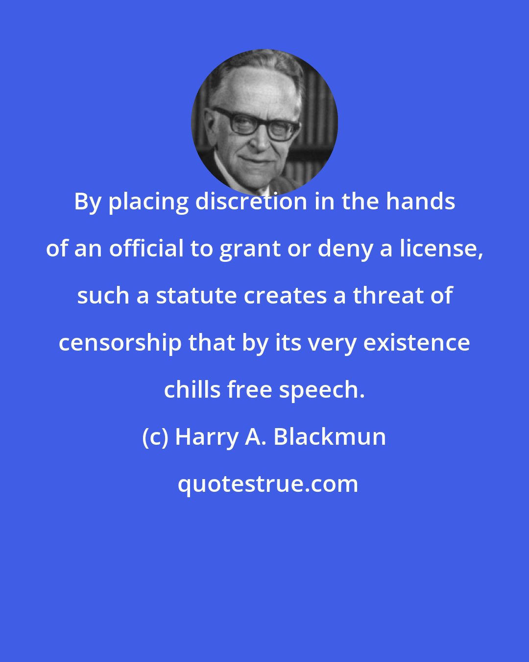 Harry A. Blackmun: By placing discretion in the hands of an official to grant or deny a license, such a statute creates a threat of censorship that by its very existence chills free speech.