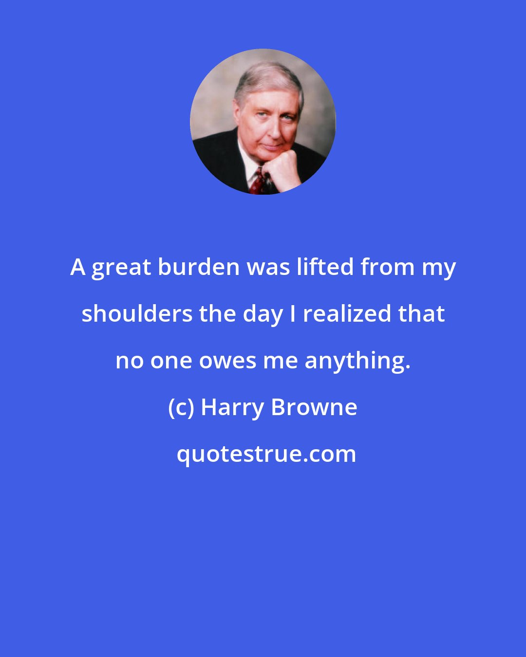 Harry Browne: A great burden was lifted from my shoulders the day I realized that no one owes me anything.