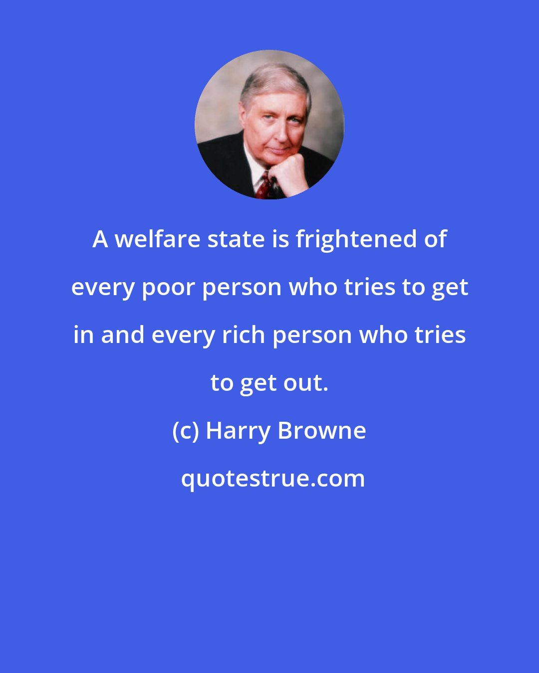 Harry Browne: A welfare state is frightened of every poor person who tries to get in and every rich person who tries to get out.