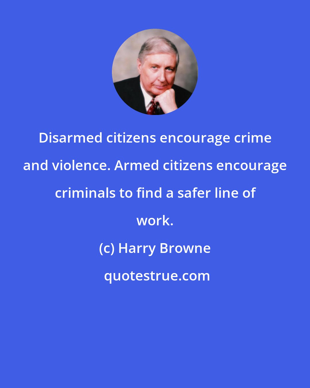 Harry Browne: Disarmed citizens encourage crime and violence. Armed citizens encourage criminals to find a safer line of work.