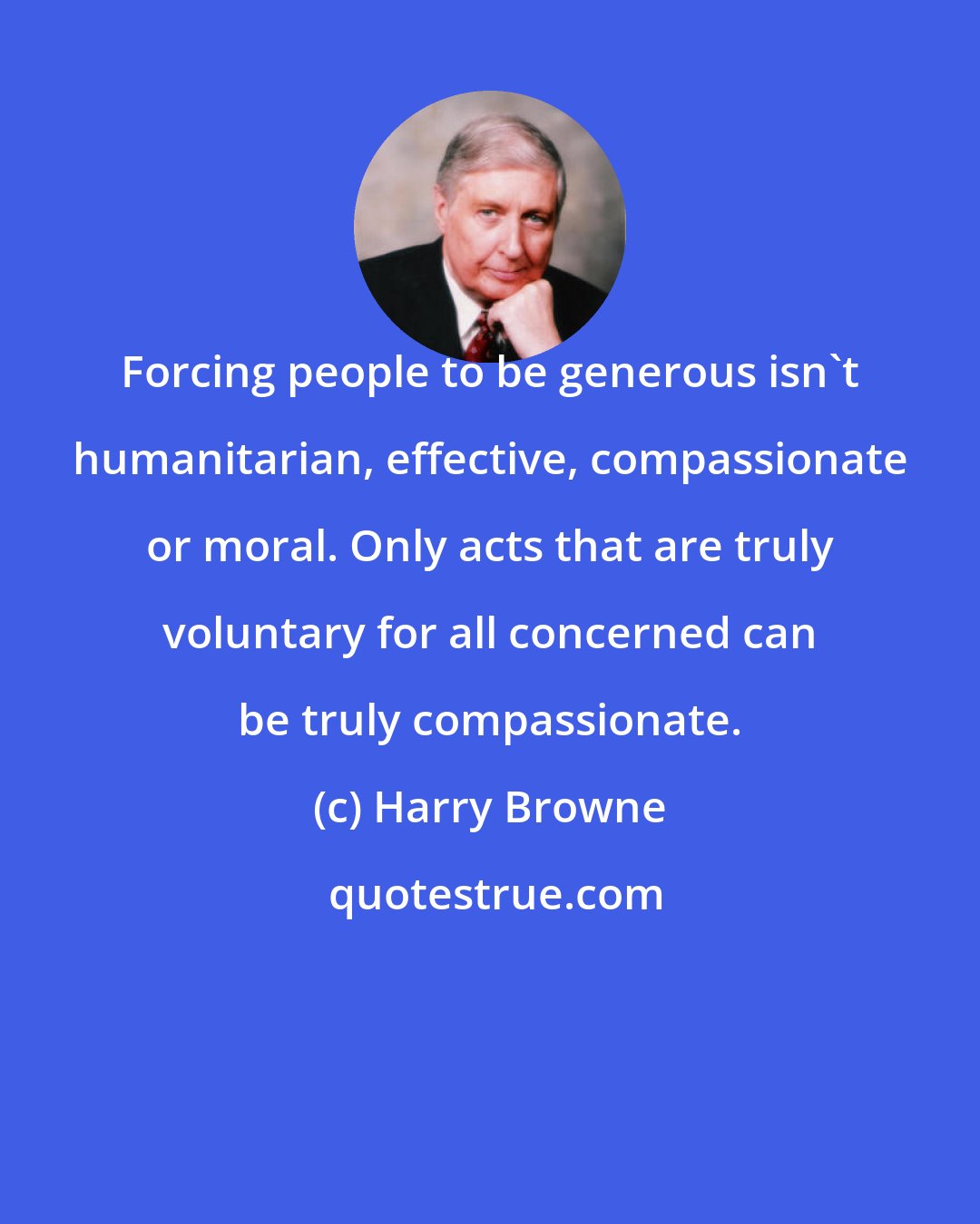 Harry Browne: Forcing people to be generous isn't humanitarian, effective, compassionate or moral. Only acts that are truly voluntary for all concerned can be truly compassionate.