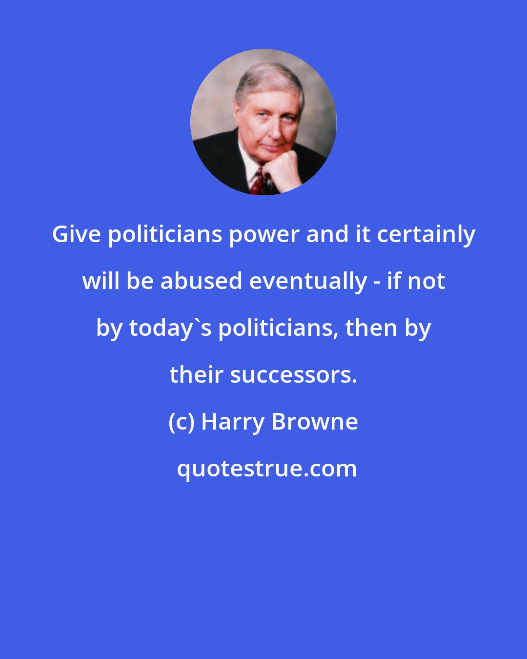 Harry Browne: Give politicians power and it certainly will be abused eventually - if not by today's politicians, then by their successors.