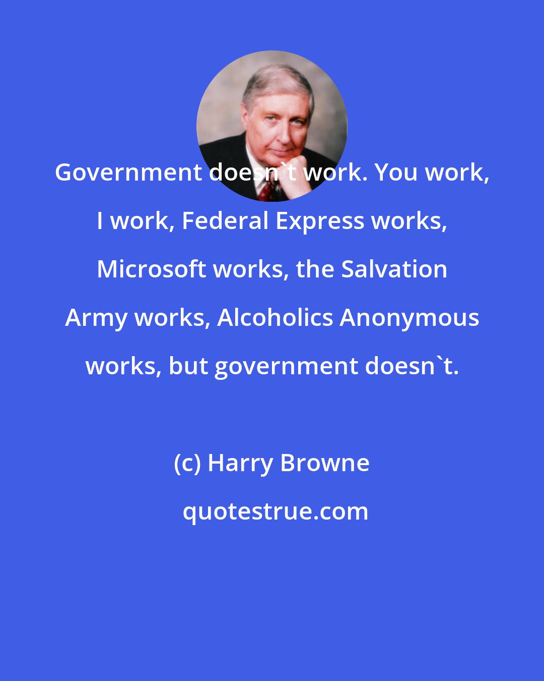 Harry Browne: Government doesn't work. You work, I work, Federal Express works, Microsoft works, the Salvation Army works, Alcoholics Anonymous works, but government doesn't.