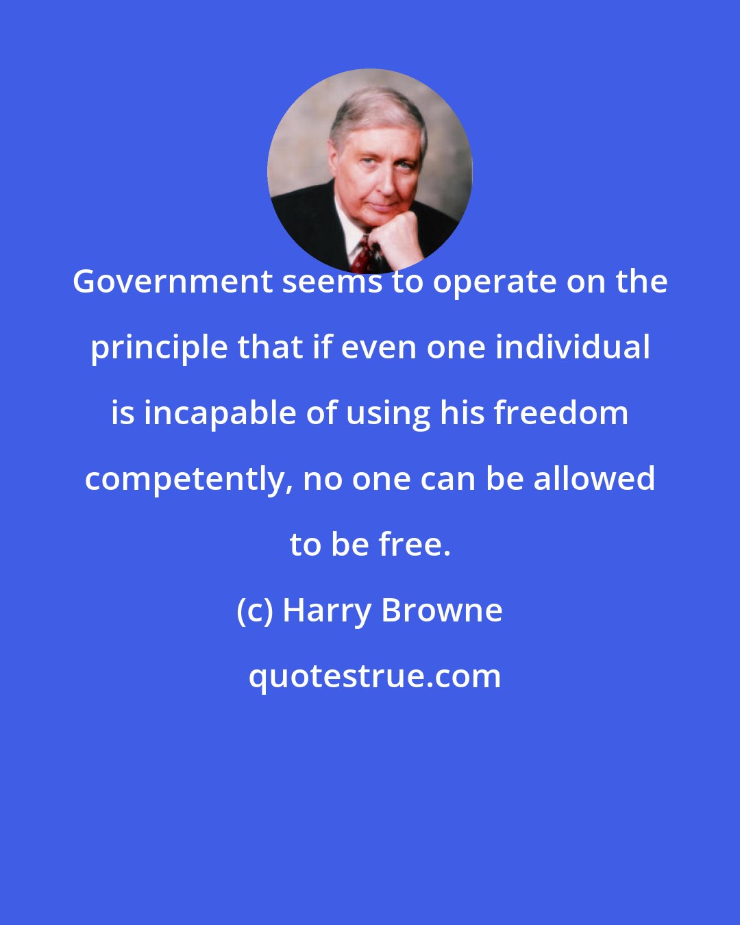 Harry Browne: Government seems to operate on the principle that if even one individual is incapable of using his freedom competently, no one can be allowed to be free.