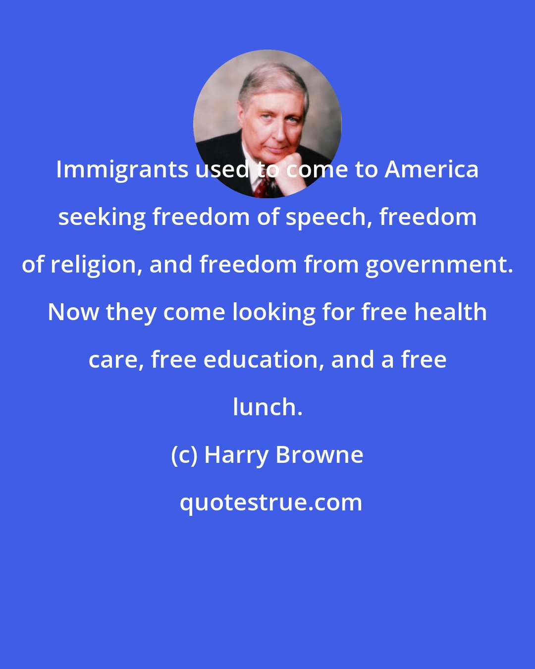 Harry Browne: Immigrants used to come to America seeking freedom of speech, freedom of religion, and freedom from government. Now they come looking for free health care, free education, and a free lunch.