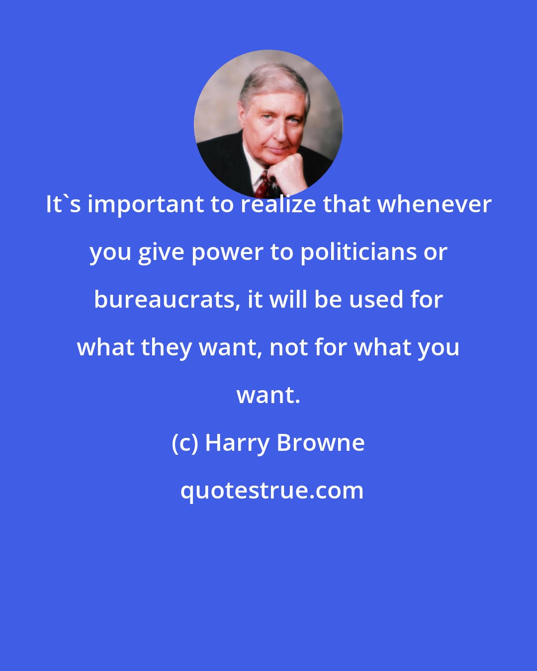 Harry Browne: It's important to realize that whenever you give power to politicians or bureaucrats, it will be used for what they want, not for what you want.