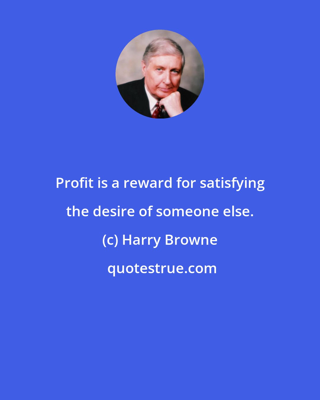 Harry Browne: Profit is a reward for satisfying the desire of someone else.