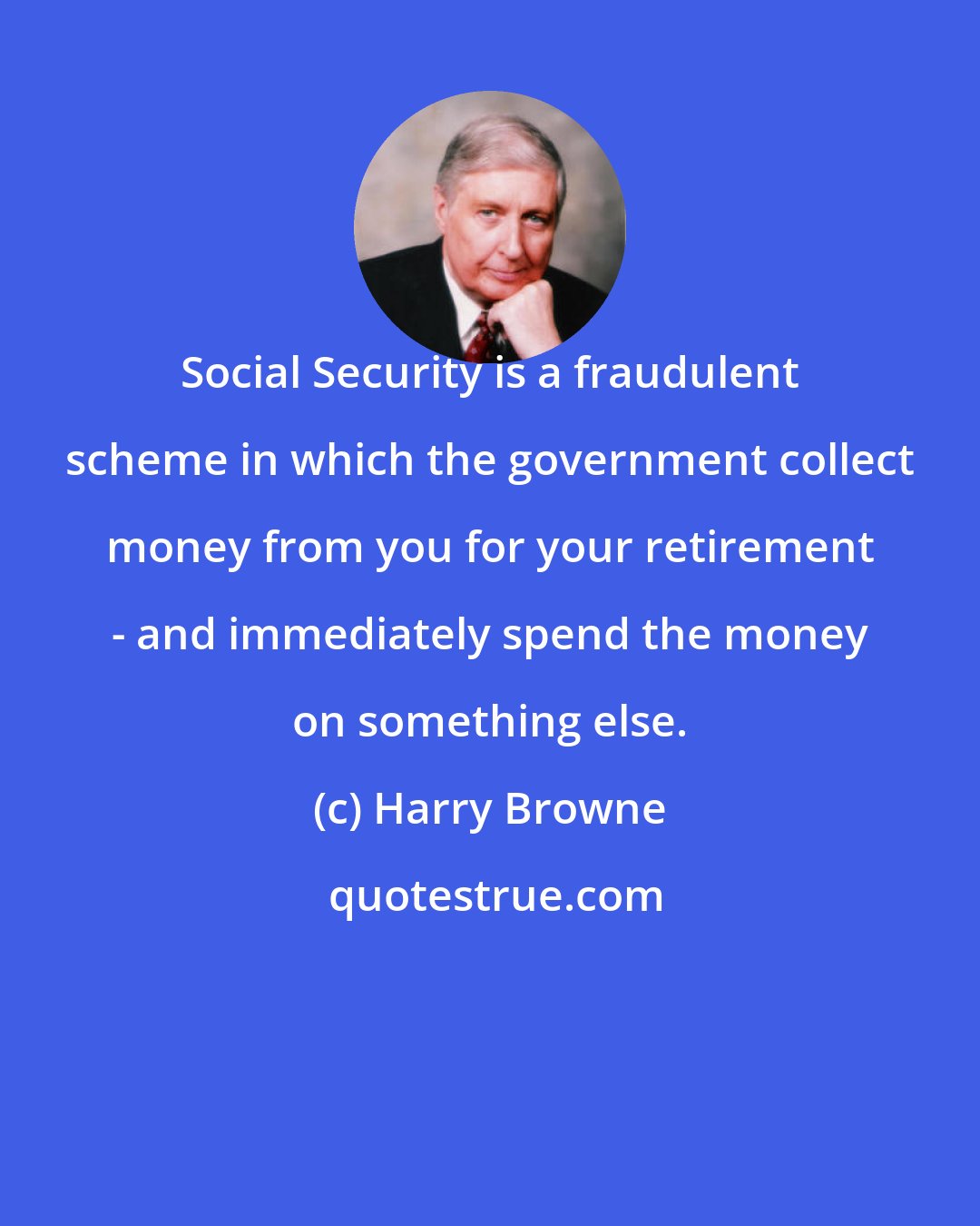 Harry Browne: Social Security is a fraudulent scheme in which the government collect money from you for your retirement - and immediately spend the money on something else.