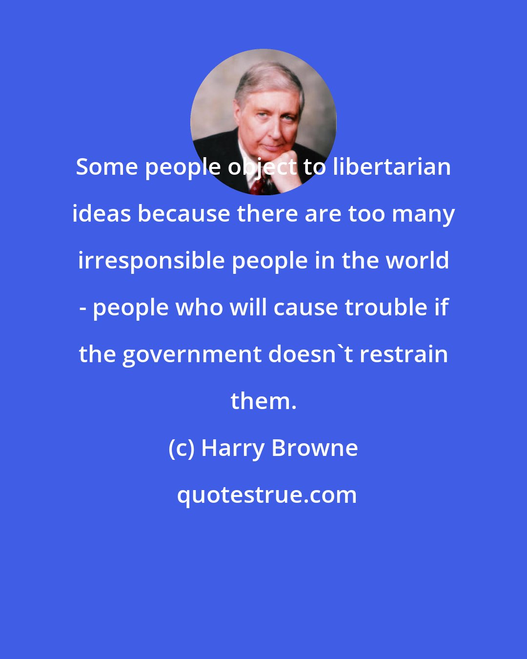 Harry Browne: Some people object to libertarian ideas because there are too many irresponsible people in the world - people who will cause trouble if the government doesn't restrain them.