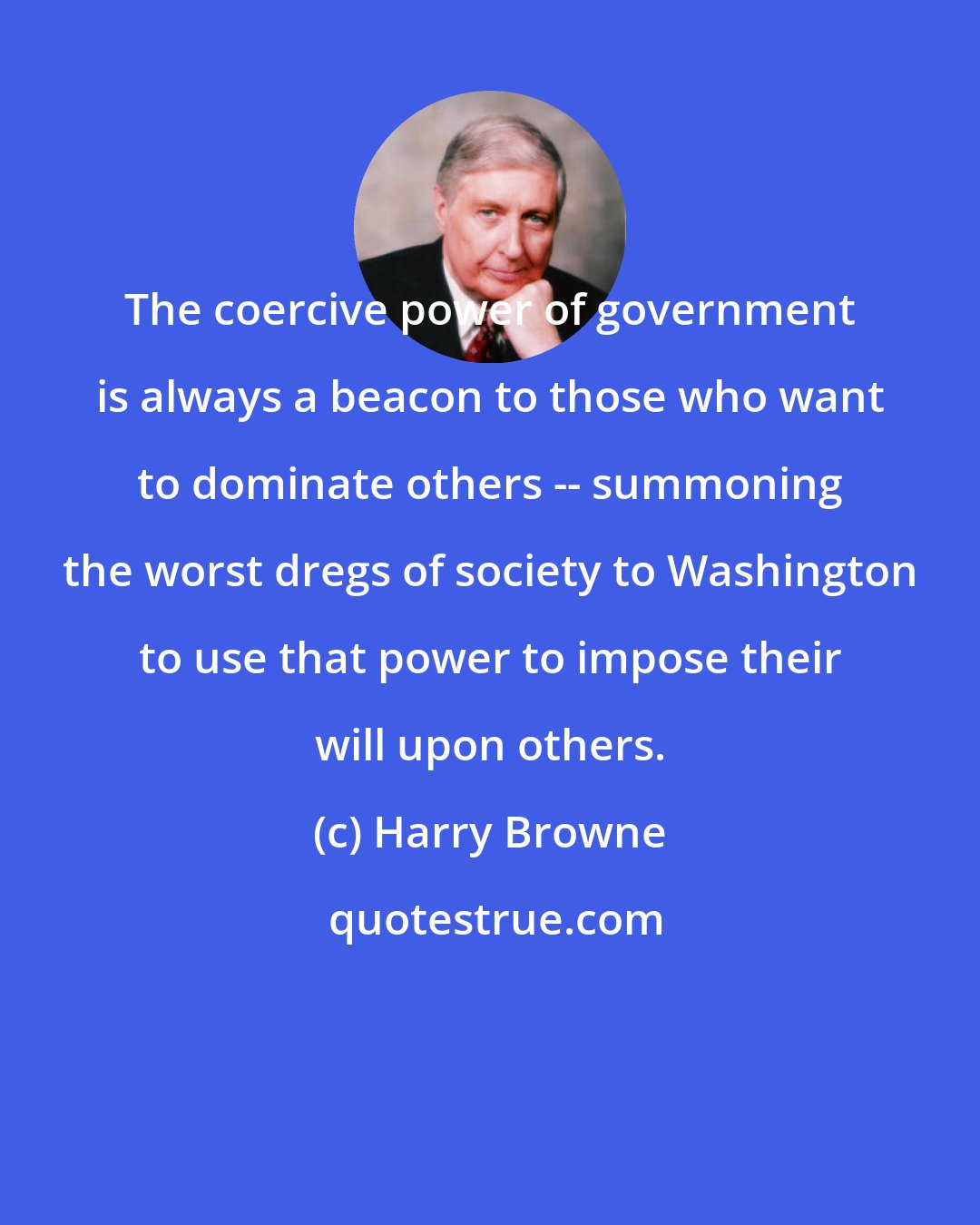 Harry Browne: The coercive power of government is always a beacon to those who want to dominate others -- summoning the worst dregs of society to Washington to use that power to impose their will upon others.