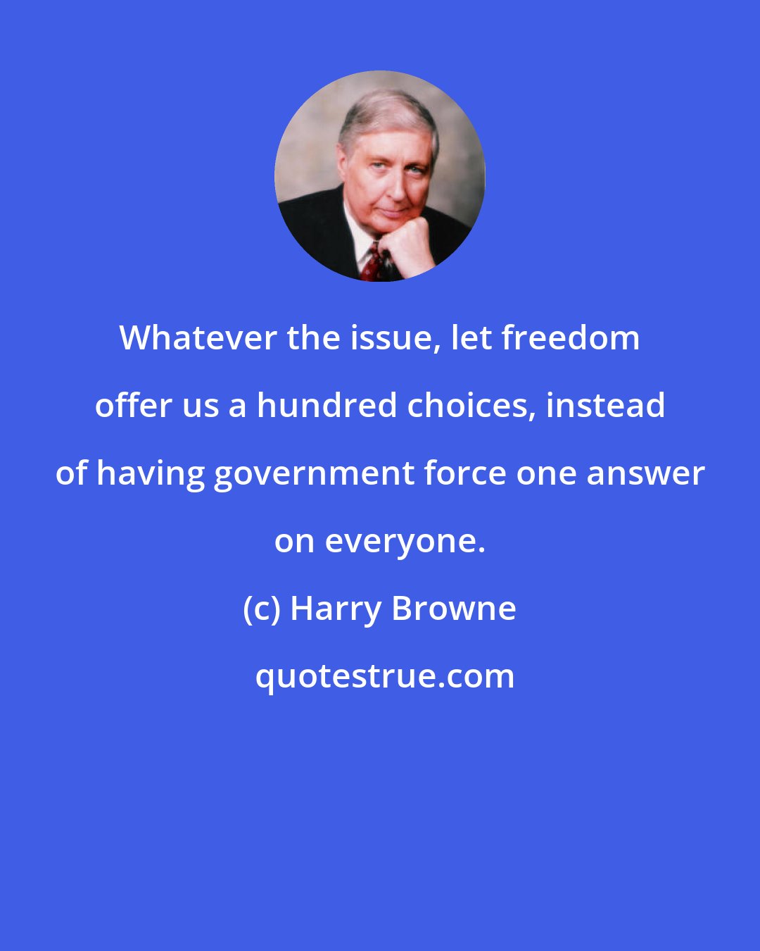 Harry Browne: Whatever the issue, let freedom offer us a hundred choices, instead of having government force one answer on everyone.