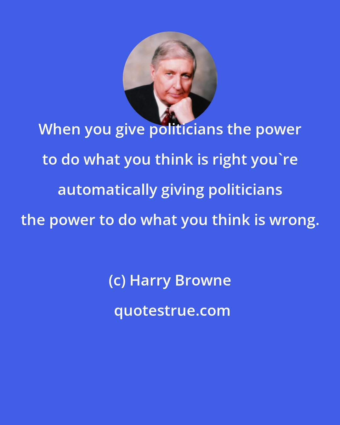 Harry Browne: When you give politicians the power to do what you think is right you're automatically giving politicians the power to do what you think is wrong.