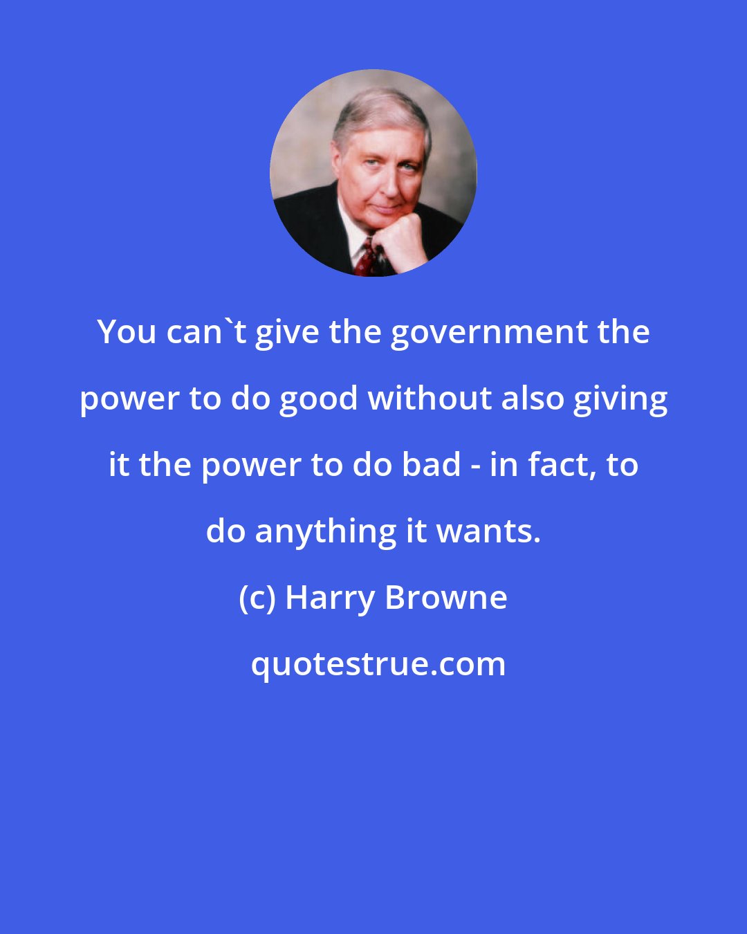 Harry Browne: You can't give the government the power to do good without also giving it the power to do bad - in fact, to do anything it wants.