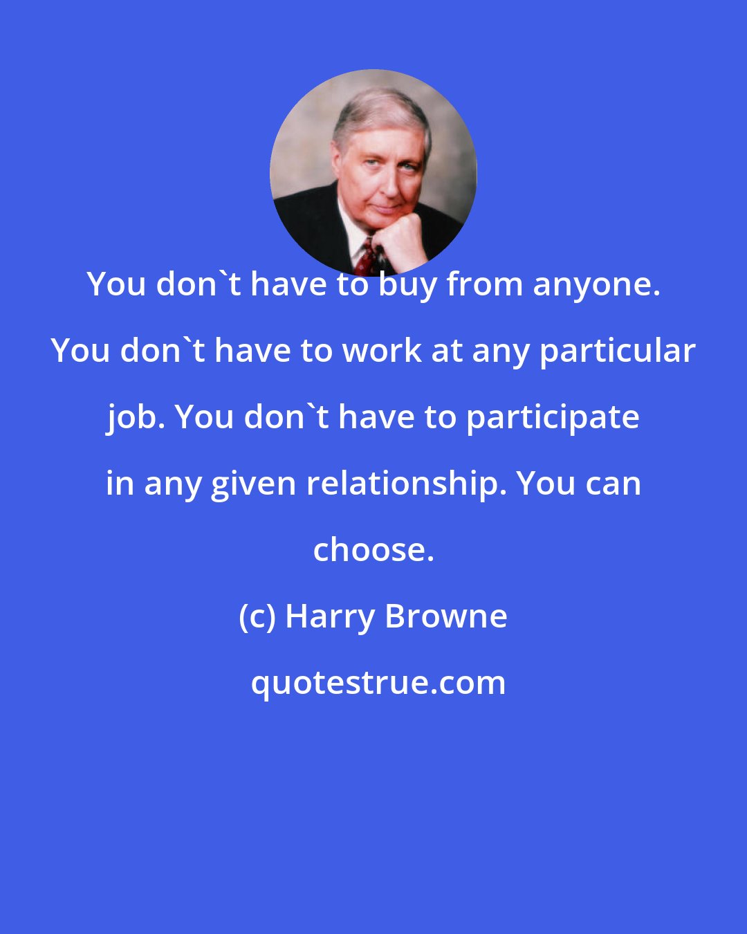 Harry Browne: You don't have to buy from anyone. You don't have to work at any particular job. You don't have to participate in any given relationship. You can choose.