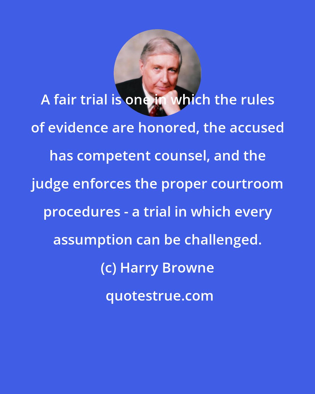 Harry Browne: A fair trial is one in which the rules of evidence are honored, the accused has competent counsel, and the judge enforces the proper courtroom procedures - a trial in which every assumption can be challenged.