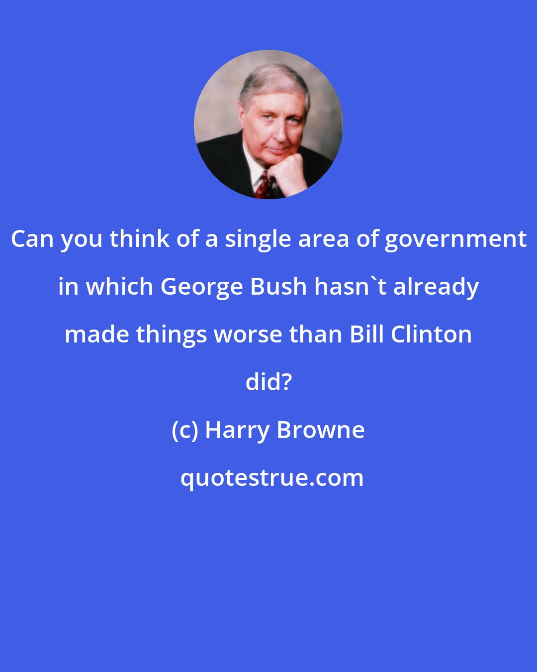 Harry Browne: Can you think of a single area of government in which George Bush hasn't already made things worse than Bill Clinton did?