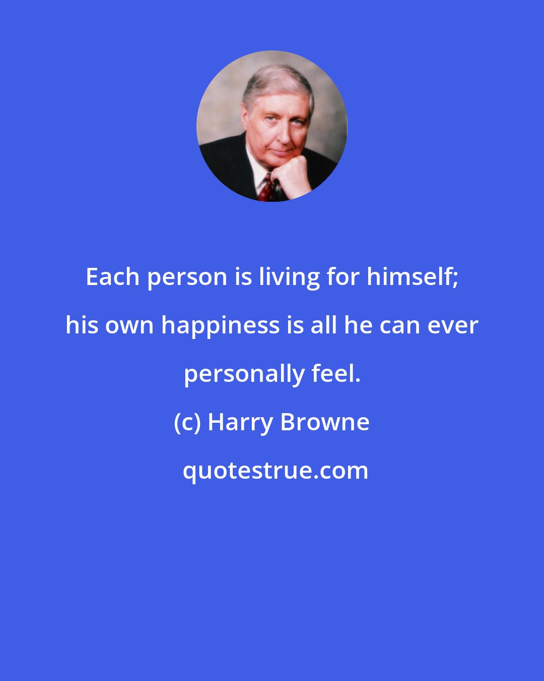 Harry Browne: Each person is living for himself; his own happiness is all he can ever personally feel.