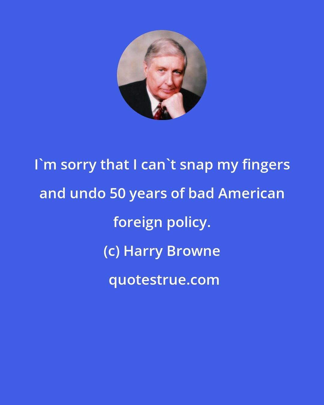 Harry Browne: I'm sorry that I can't snap my fingers and undo 50 years of bad American foreign policy.