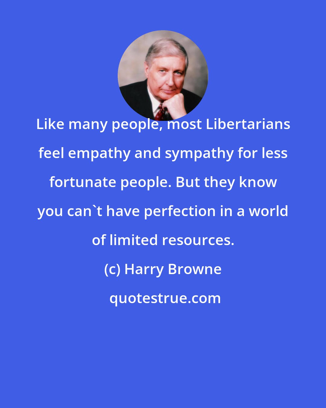 Harry Browne: Like many people, most Libertarians feel empathy and sympathy for less fortunate people. But they know you can't have perfection in a world of limited resources.