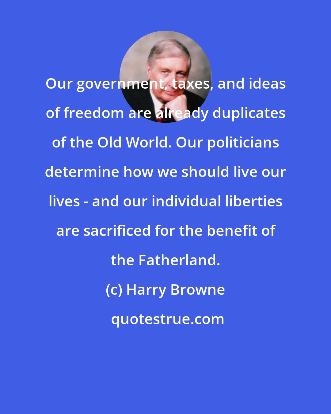 Harry Browne: Our government, taxes, and ideas of freedom are already duplicates of the Old World. Our politicians determine how we should live our lives - and our individual liberties are sacrificed for the benefit of the Fatherland.