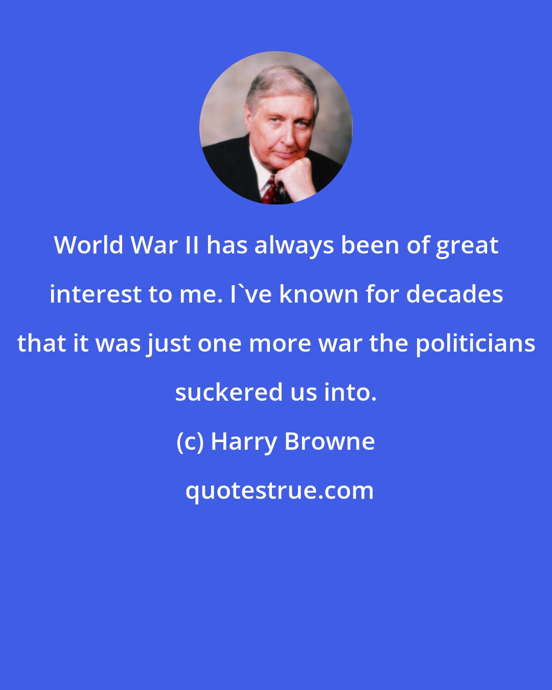 Harry Browne: World War II has always been of great interest to me. I've known for decades that it was just one more war the politicians suckered us into.