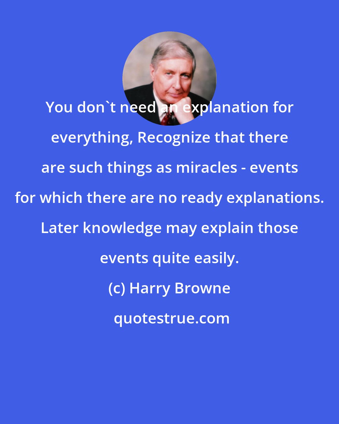 Harry Browne: You don't need an explanation for everything, Recognize that there are such things as miracles - events for which there are no ready explanations. Later knowledge may explain those events quite easily.