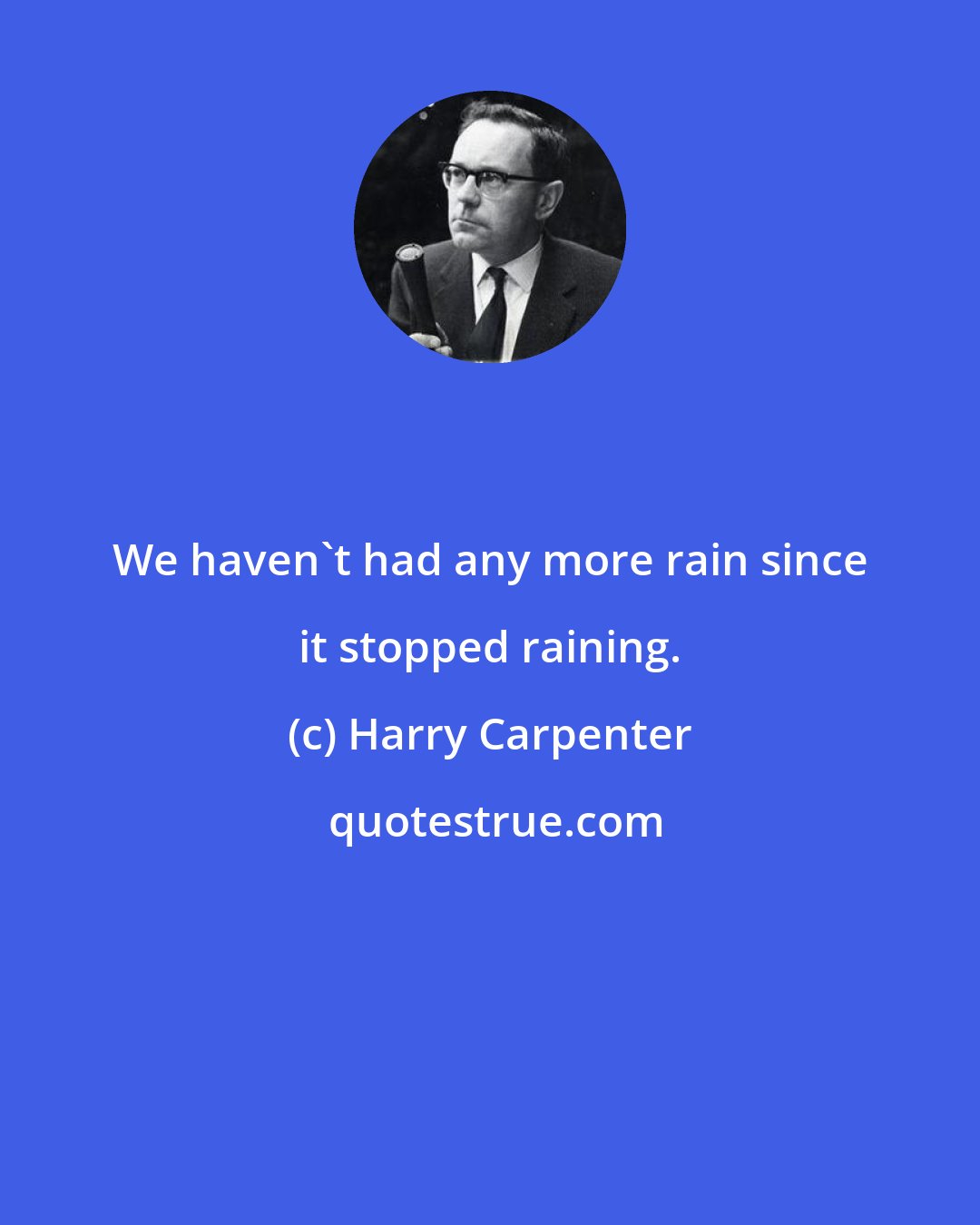 Harry Carpenter: We haven't had any more rain since it stopped raining.