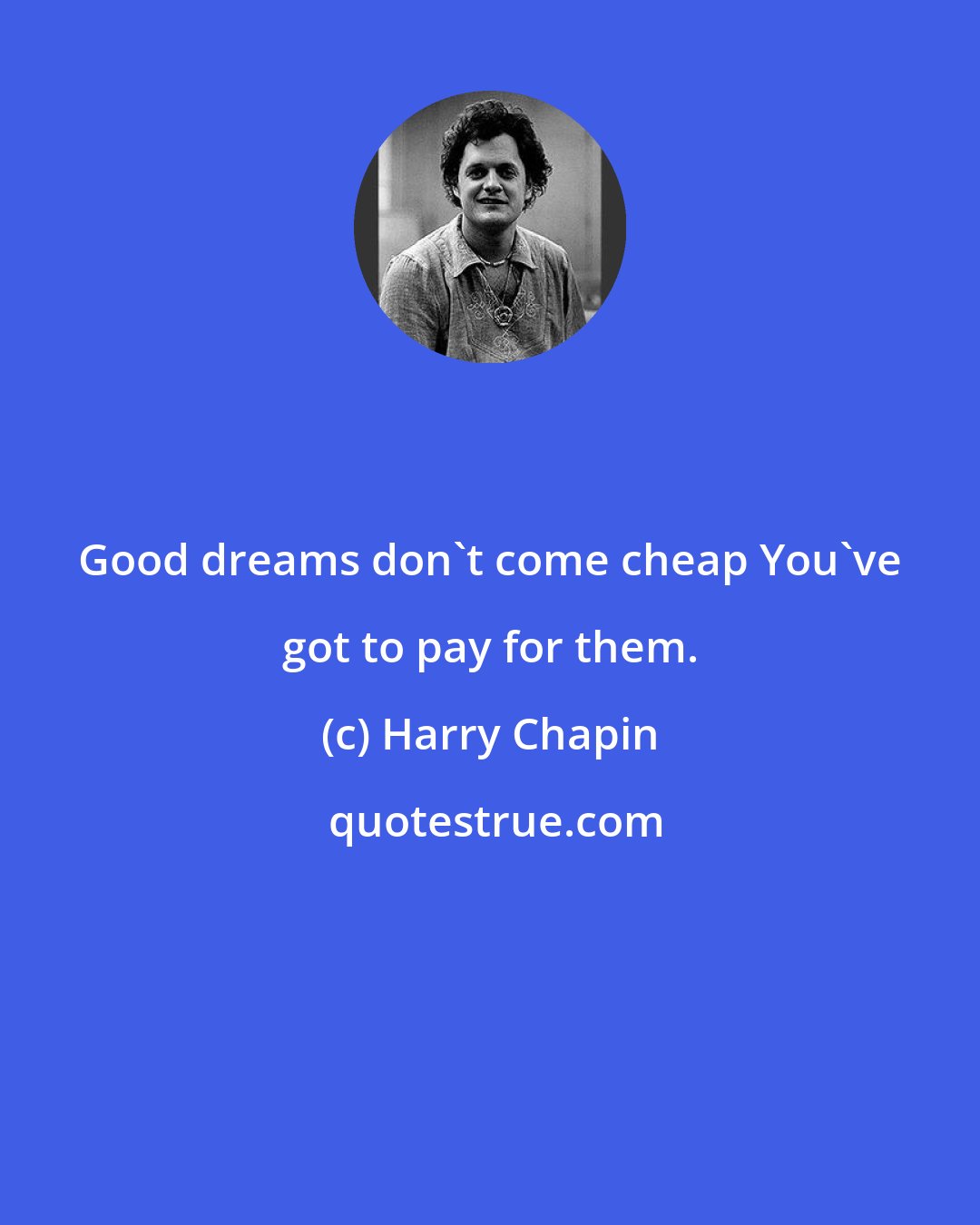 Harry Chapin: Good dreams don't come cheap You've got to pay for them.