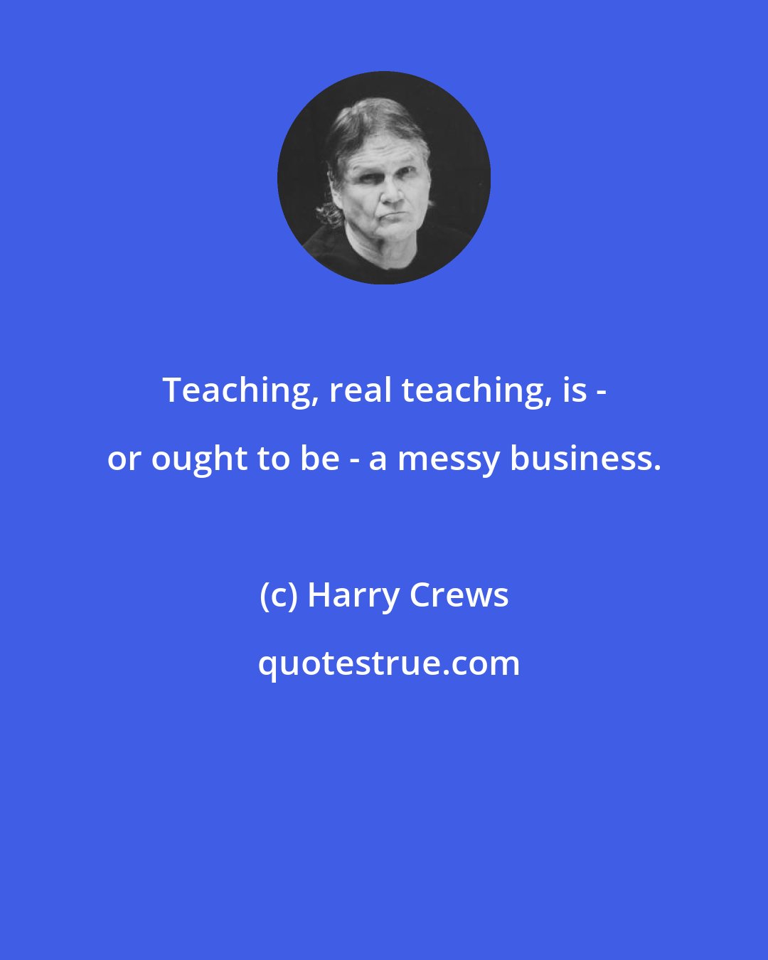 Harry Crews: Teaching, real teaching, is - or ought to be - a messy business.
