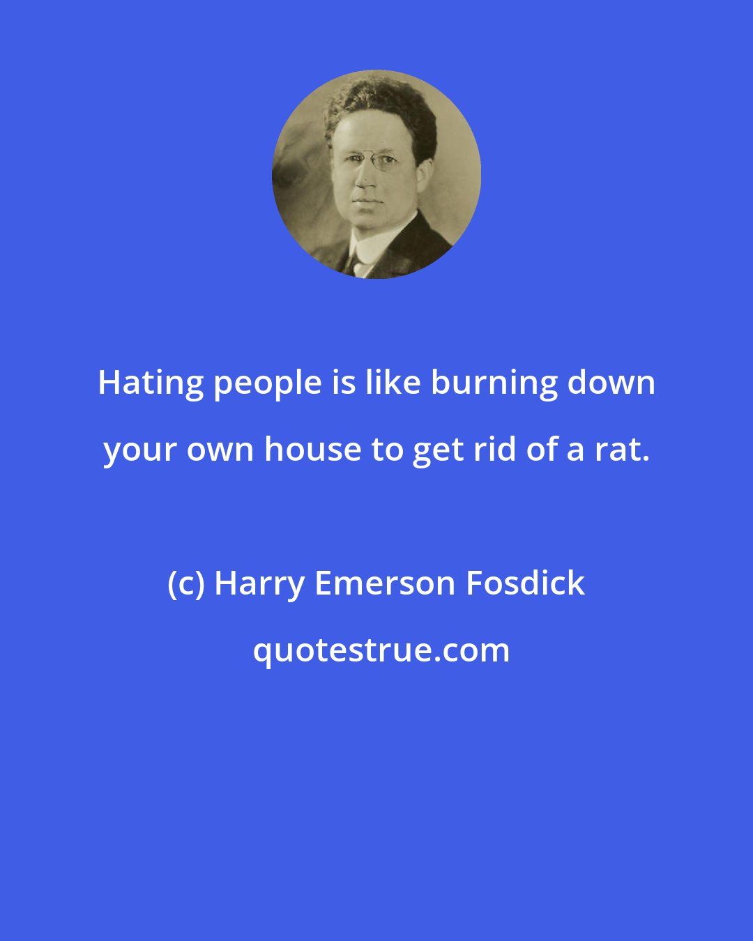 Harry Emerson Fosdick: Hating people is like burning down your own house to get rid of a rat.